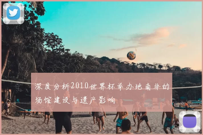 深度分析2010世界杯举办地南非的场馆建设与遗产影响