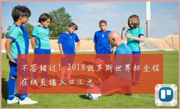 不容错过！2018俄罗斯世界杯全程在线直播入口汇总