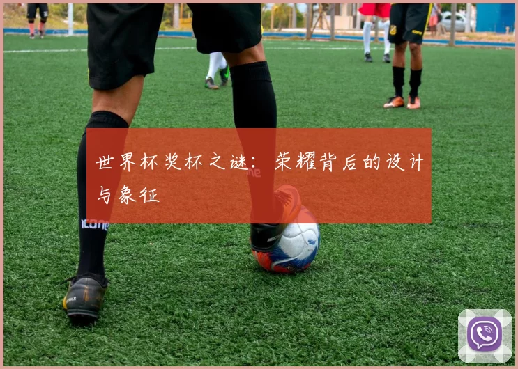 世界杯奖杯之谜:荣耀背后的设计与象征