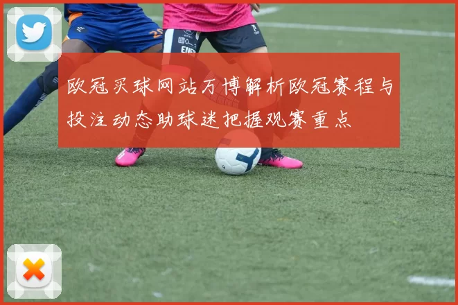 欧冠买球网站万博解析欧冠赛程与投注动态助球迷把握观赛重点