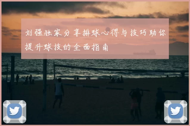刘强独家分享排球心得与技巧助你提升球技的全面指南