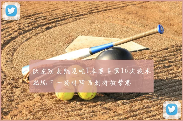 狄龙防麦凯恩吃T本赛季第16次技术犯规下一场对阵马刺将被禁赛