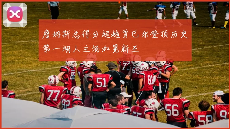 詹姆斯总得分超越贾巴尔登顶历史第一湖人主场加冕新王