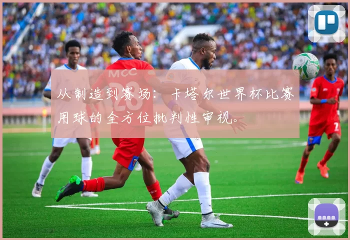 从制造到赛场：卡塔尔世界杯比赛用球的全方位批判性审视。