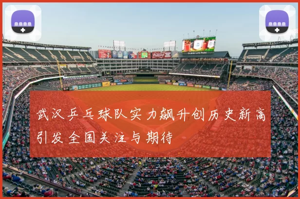 武汉乒乓球队实力飙升创历史新高引发全国关注与期待