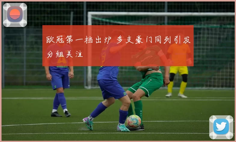 欧冠第一档出炉 多支豪门同列引发分组关注