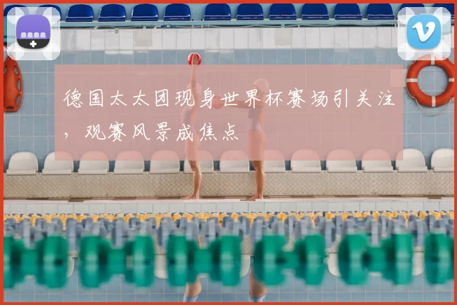 德国太太团现身世界杯赛场引关注，观赛风景成焦点