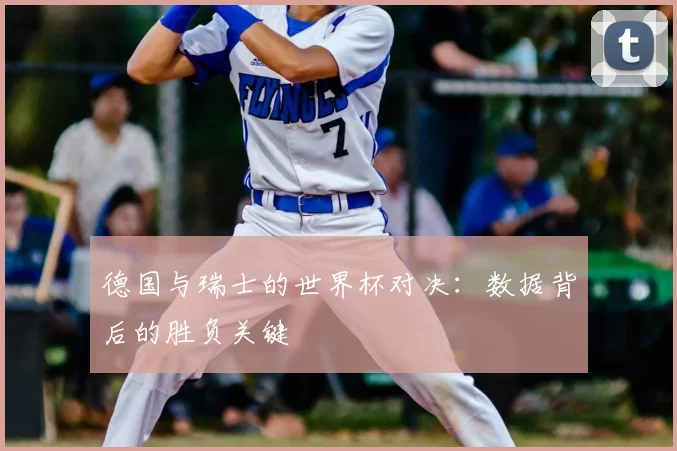 德国与瑞士的世界杯对决:数据背后的胜负关键