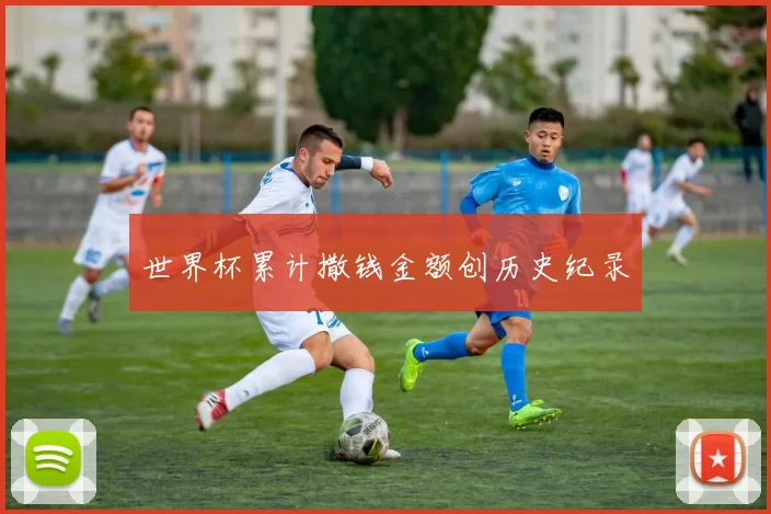 世界杯累计撒钱金额创历史纪录