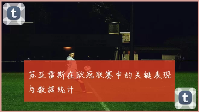 苏亚雷斯在欧冠联赛中的关键表现与数据统计