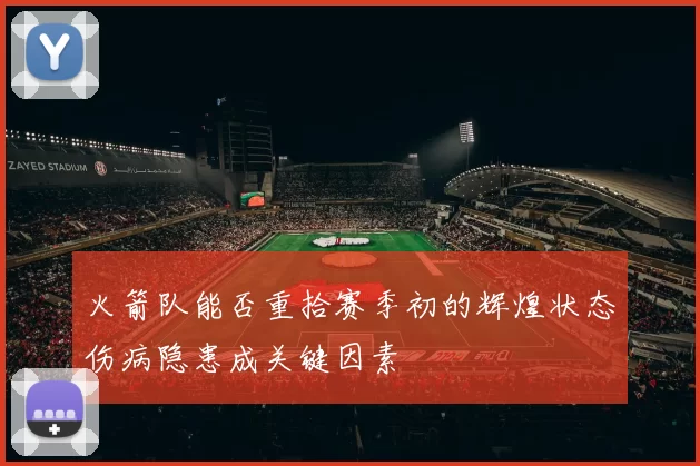 火箭队能否重拾赛季初的辉煌状态伤病隐患成关键因素