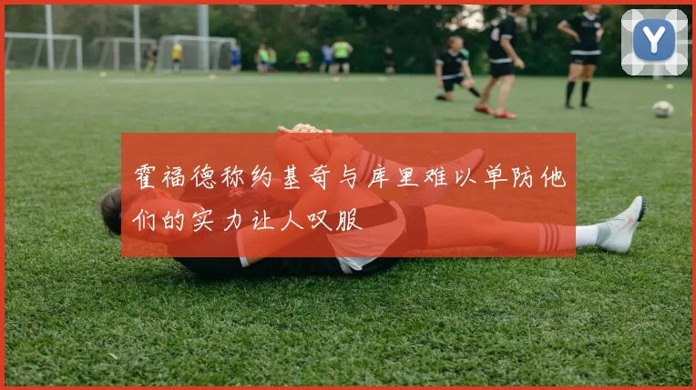 霍福德称约基奇与库里难以单防他们的实力让人叹服