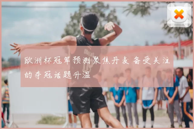 欧洲杯冠军预测聚焦丹麦 备受关注的夺冠话题升温