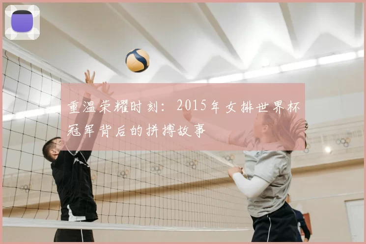 重温荣耀时刻：2015年女排世界杯冠军背后的拼搏故事