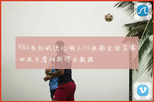 NBA洛杉矶德比湖人vs快船全场录像回放与詹姆斯得分数据
