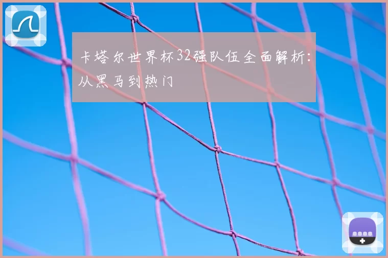 卡塔尔世界杯32强队伍全面解析：从黑马到热门