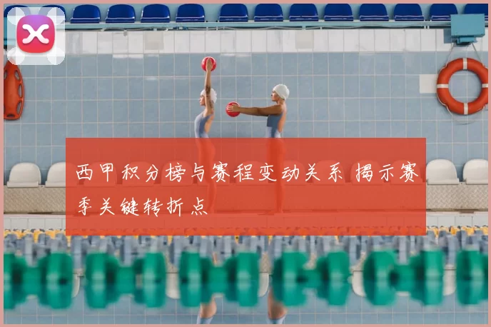 西甲积分榜与赛程变动关系 揭示赛季关键转折点