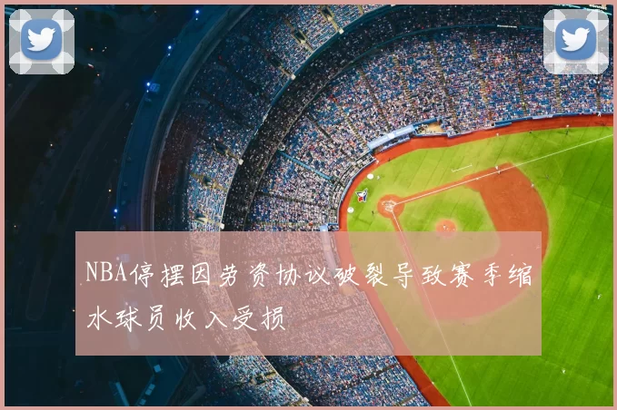 NBA停摆因劳资协议破裂导致赛季缩水球员收入受损