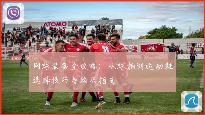 网球装备全攻略：从球拍到运动鞋选择技巧与购买指南