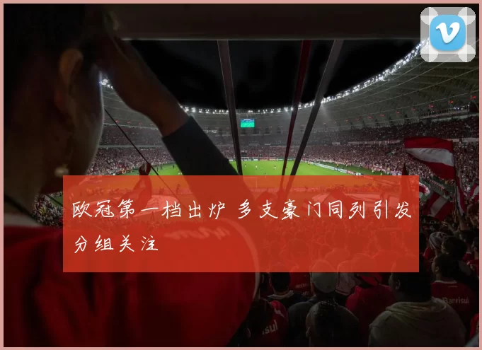 欧冠第一档出炉 多支豪门同列引发分组关注