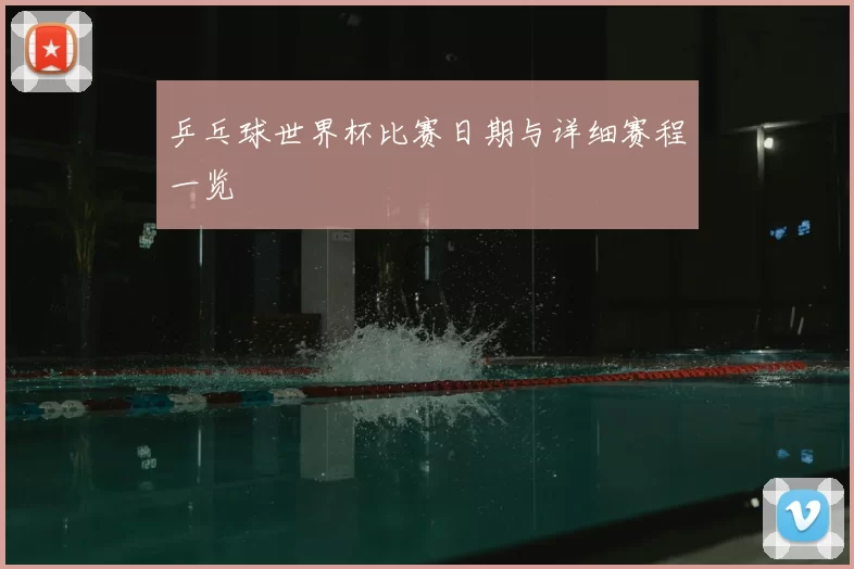 乒乓球世界杯比赛日期与详细赛程一览