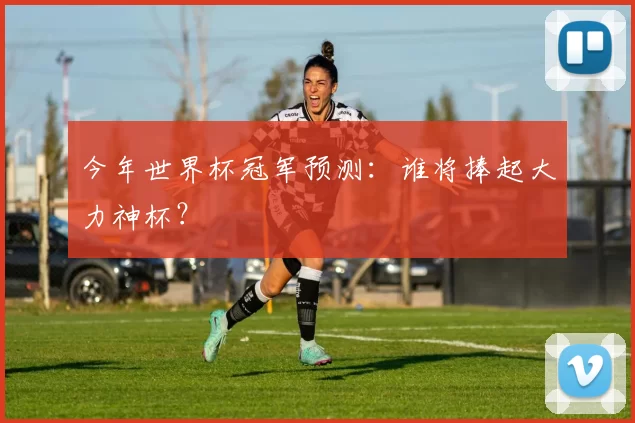 今年世界杯冠军预测:谁将捧起大力神杯?