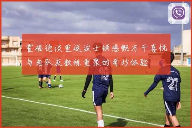 霍福德谈重返波士顿感慨万千喜悦与老队友教练重聚的奇妙体验