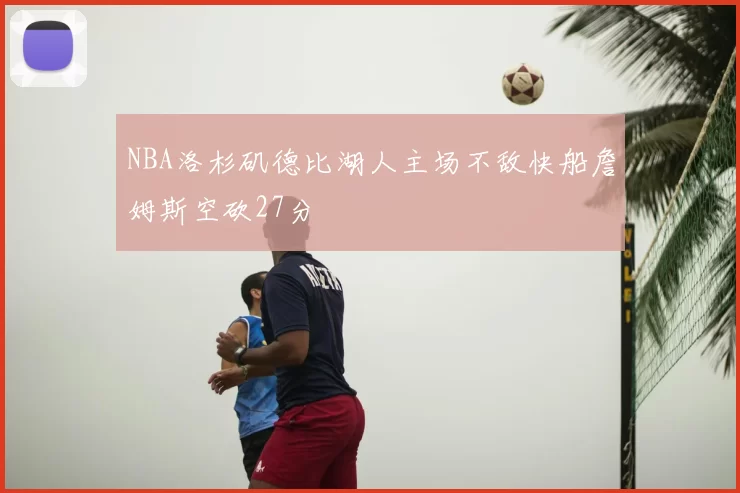 NBA洛杉矶德比湖人主场不敌快船詹姆斯空砍27分