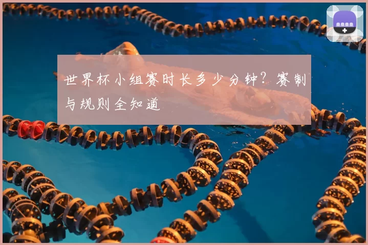 世界杯小组赛时长多少分钟？赛制与规则全知道