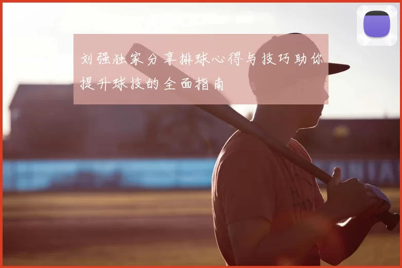 刘强独家分享排球心得与技巧助你提升球技的全面指南