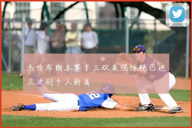 杰伦布朗本赛季三双表现惊艳已达三次创个人新高
