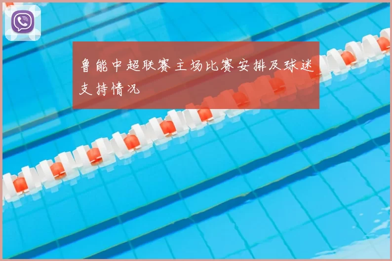 鲁能中超联赛主场比赛安排及球迷支持情况