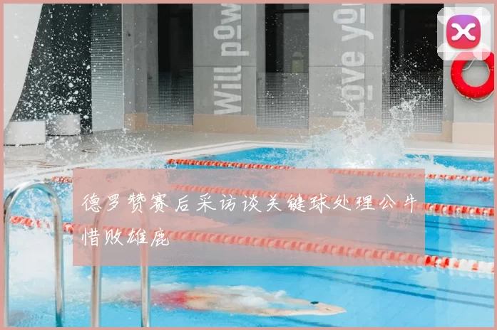 德罗赞赛后采访谈关键球处理公牛惜败雄鹿