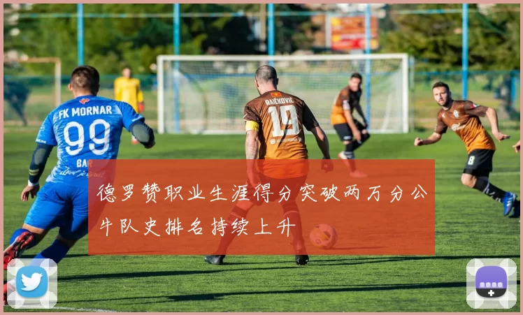 德罗赞职业生涯得分突破两万分公牛队史排名持续上升