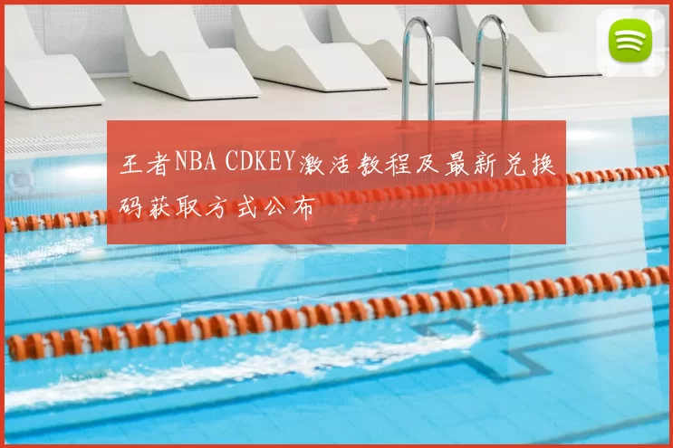 王者NBA CDKEY激活教程及最新兑换码获取方式公布