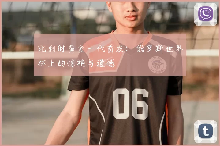 比利时黄金一代首发：俄罗斯世界杯上的惊艳与遗憾