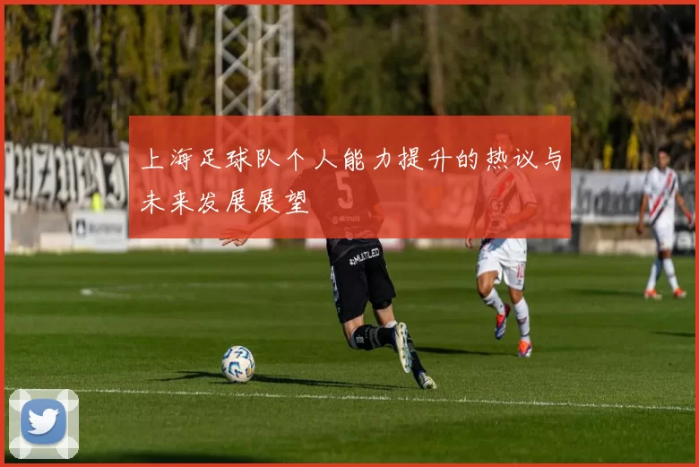 上海足球队个人能力提升的热议与未来发展展望