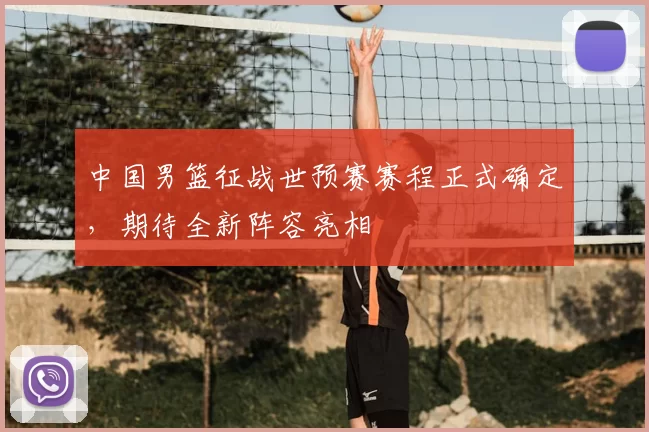 中国男篮征战世预赛赛程正式确定,期待全新阵容亮相