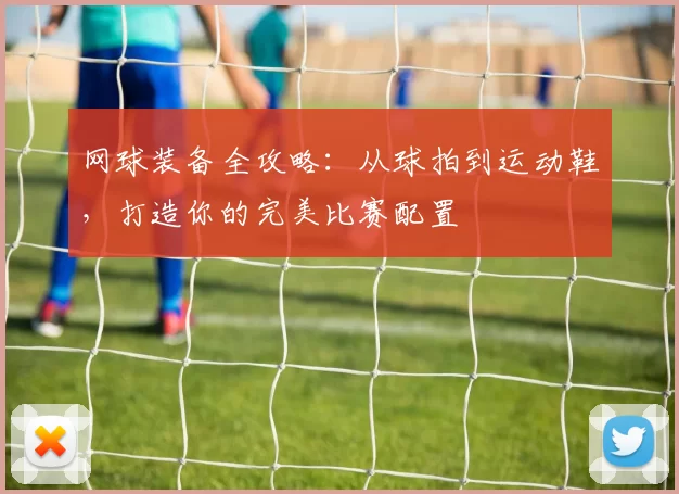 网球装备全攻略：从球拍到运动鞋，打造你的完美比赛配置