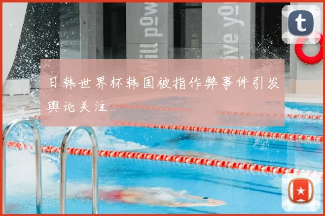 日韩世界杯韩国被指作弊事件引发舆论关注