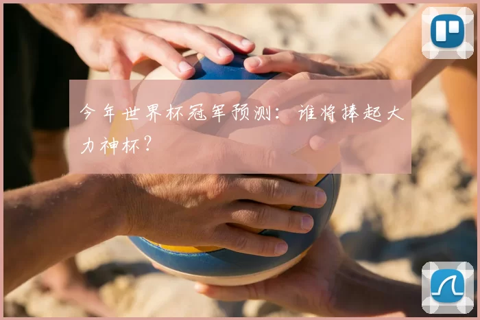 今年世界杯冠军预测：谁将捧起大力神杯？
