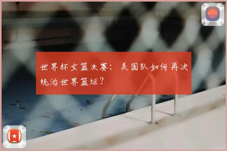 世界杯女篮决赛:美国队如何再次统治世界篮坛?