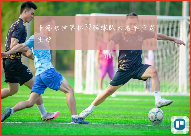 卡塔尔世界杯32强球队大名单正式出炉