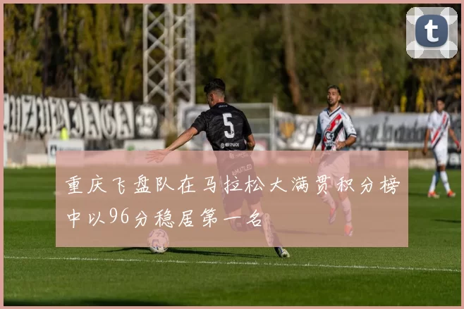 重庆飞盘队在马拉松大满贯积分榜中以96分稳居第一名