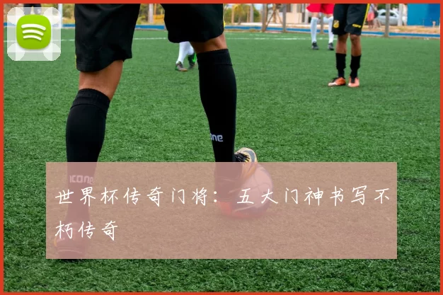 世界杯传奇门将：五大门神书写不朽传奇
