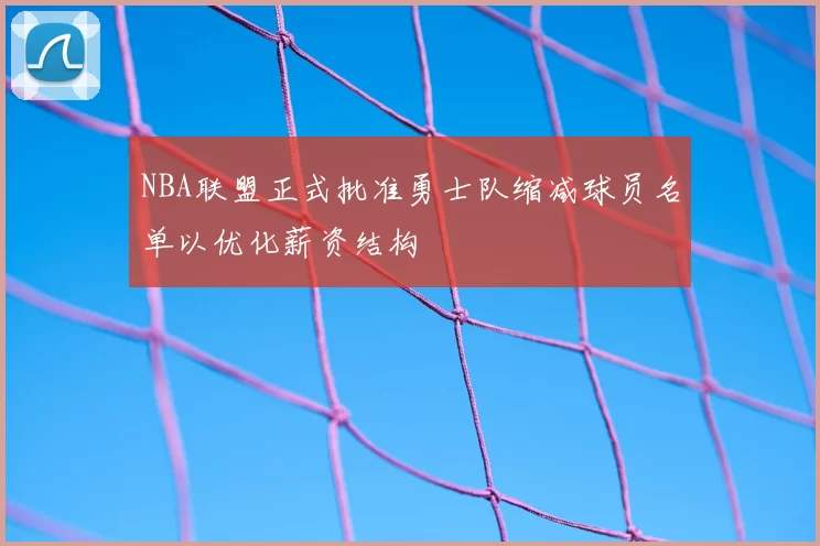 NBA联盟正式批准勇士队缩减球员名单以优化薪资结构