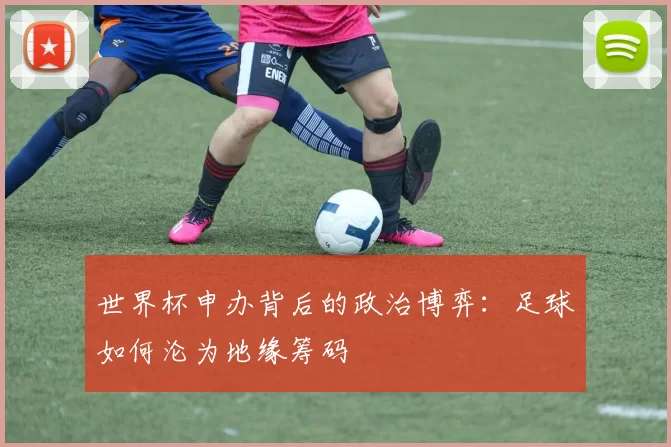 世界杯申办背后的政治博弈:足球如何沦为地缘筹码