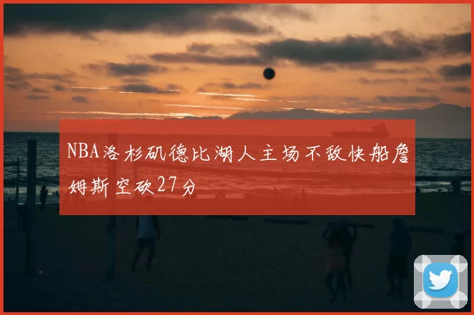 NBA洛杉矶德比湖人主场不敌快船詹姆斯空砍27分