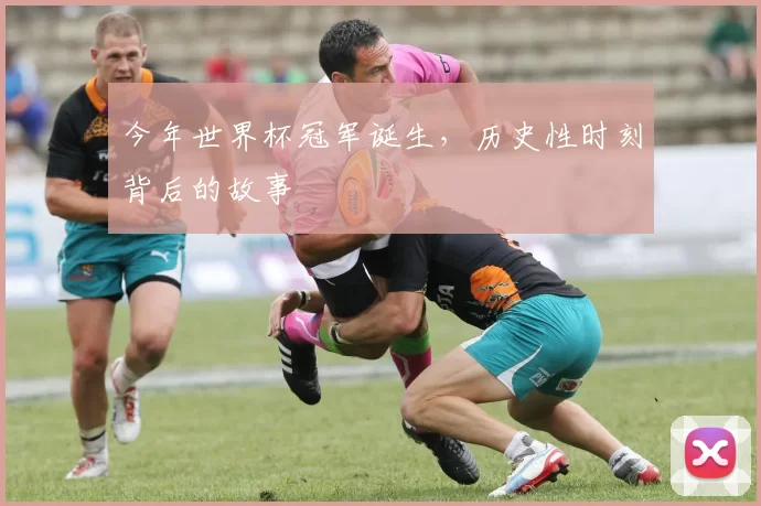 今年世界杯冠军诞生,历史性时刻背后的故事