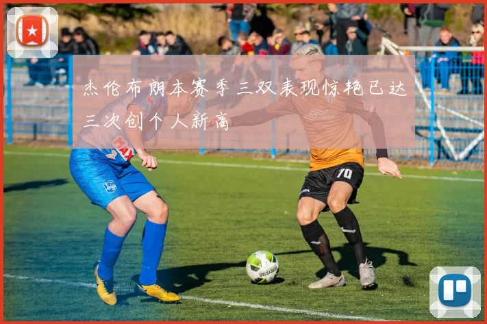 杰伦布朗本赛季三双表现惊艳已达三次创个人新高